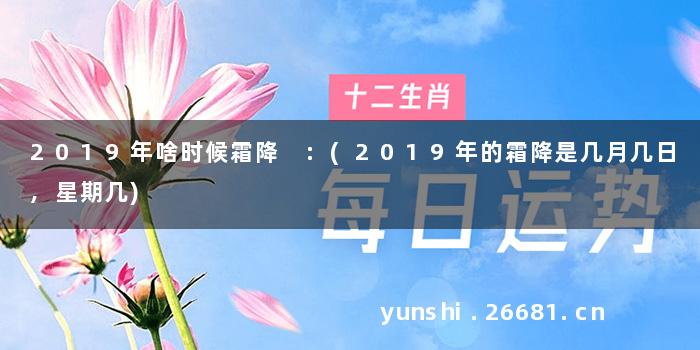 2019年啥时候霜降 :(2019年的霜降是几月几日,星期几)